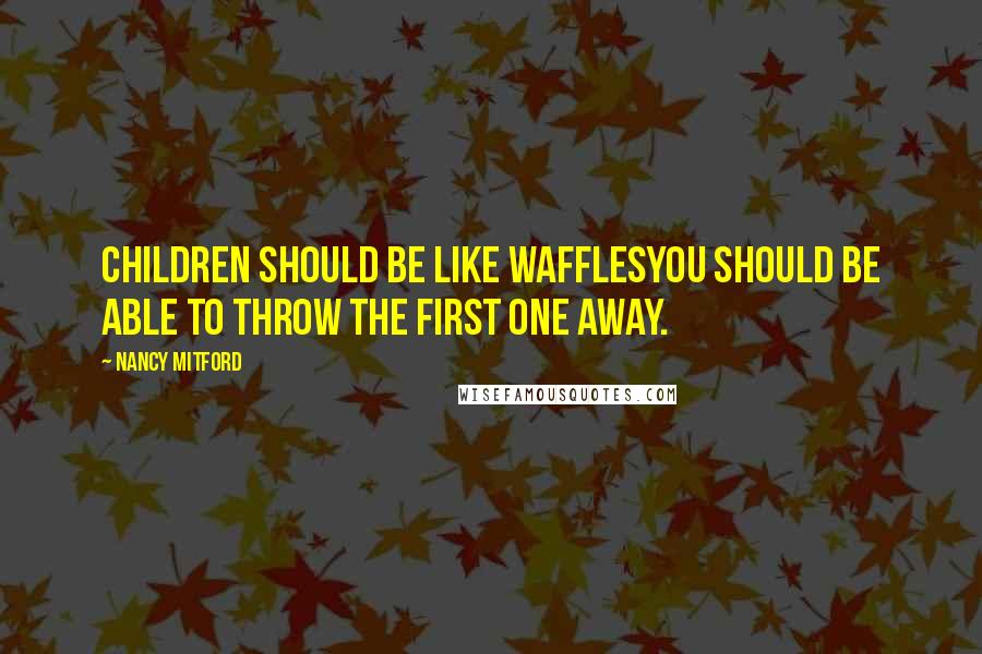 Nancy Mitford Quotes: Children should be like wafflesyou should be able to throw the first one away.