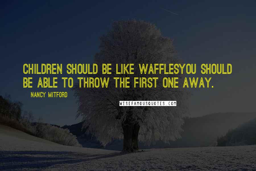 Nancy Mitford Quotes: Children should be like wafflesyou should be able to throw the first one away.