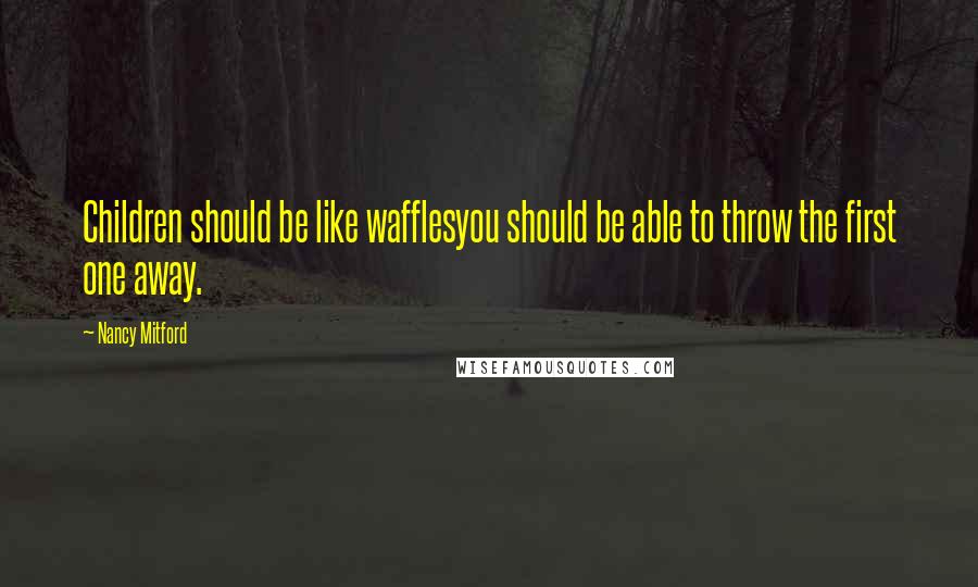Nancy Mitford Quotes: Children should be like wafflesyou should be able to throw the first one away.