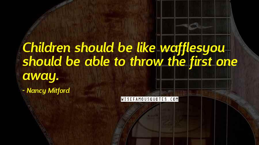 Nancy Mitford Quotes: Children should be like wafflesyou should be able to throw the first one away.