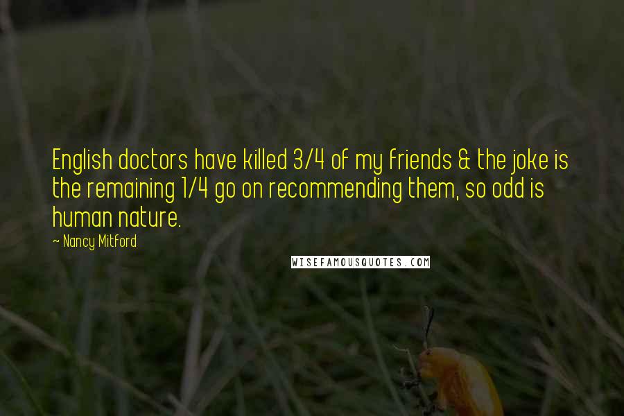 Nancy Mitford Quotes: English doctors have killed 3/4 of my friends & the joke is the remaining 1/4 go on recommending them, so odd is human nature.