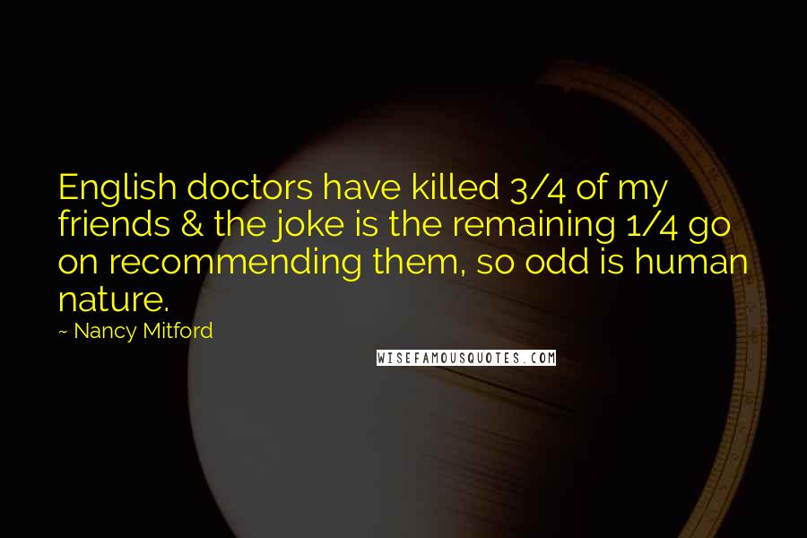 Nancy Mitford Quotes: English doctors have killed 3/4 of my friends & the joke is the remaining 1/4 go on recommending them, so odd is human nature.