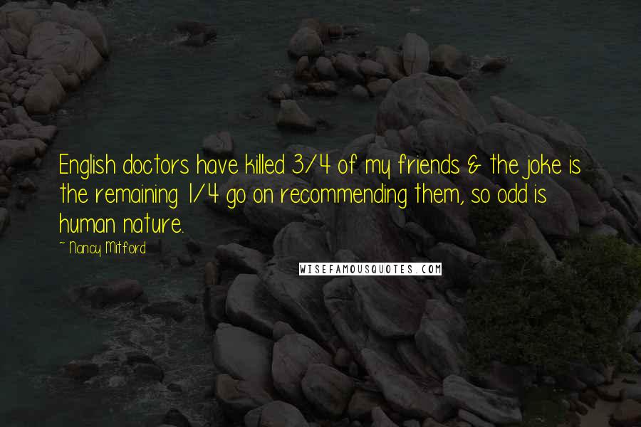 Nancy Mitford Quotes: English doctors have killed 3/4 of my friends & the joke is the remaining 1/4 go on recommending them, so odd is human nature.