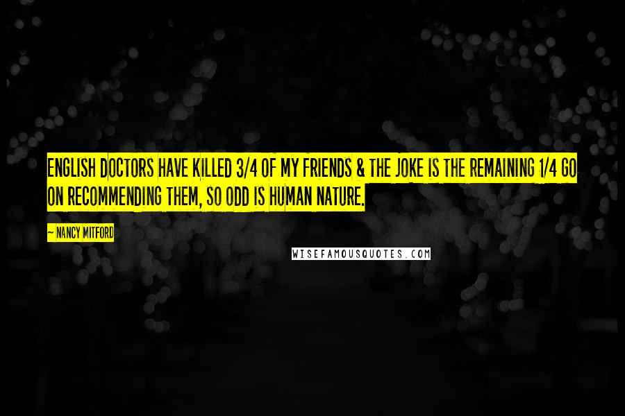 Nancy Mitford Quotes: English doctors have killed 3/4 of my friends & the joke is the remaining 1/4 go on recommending them, so odd is human nature.