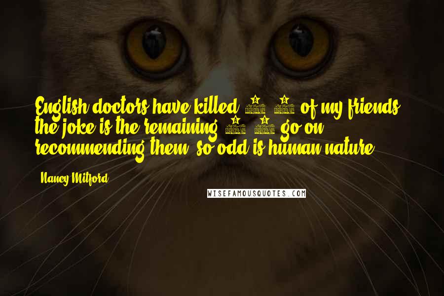 Nancy Mitford Quotes: English doctors have killed 3/4 of my friends & the joke is the remaining 1/4 go on recommending them, so odd is human nature.