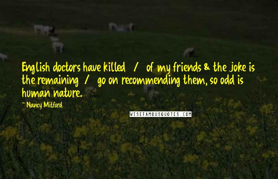 Nancy Mitford Quotes: English doctors have killed 3/4 of my friends & the joke is the remaining 1/4 go on recommending them, so odd is human nature.