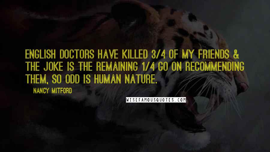 Nancy Mitford Quotes: English doctors have killed 3/4 of my friends & the joke is the remaining 1/4 go on recommending them, so odd is human nature.