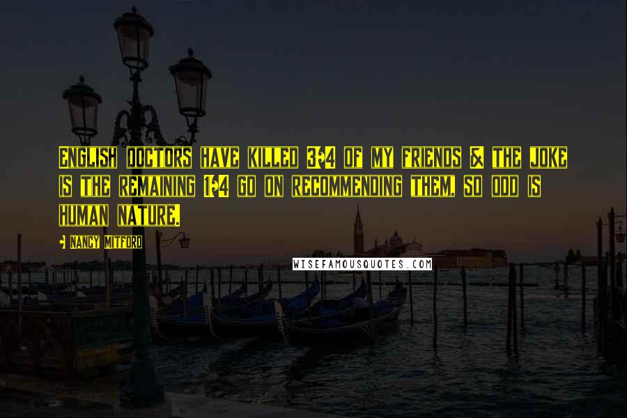 Nancy Mitford Quotes: English doctors have killed 3/4 of my friends & the joke is the remaining 1/4 go on recommending them, so odd is human nature.