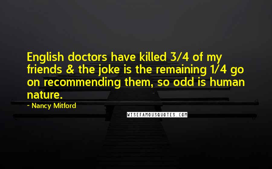 Nancy Mitford Quotes: English doctors have killed 3/4 of my friends & the joke is the remaining 1/4 go on recommending them, so odd is human nature.