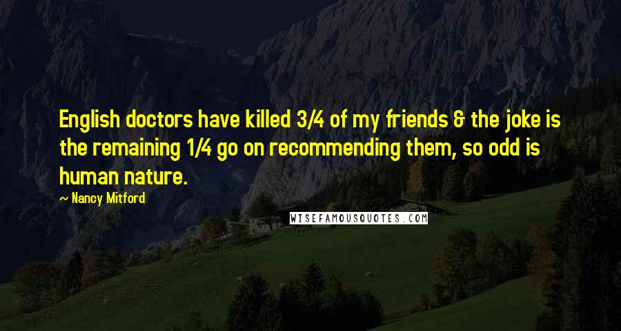 Nancy Mitford Quotes: English doctors have killed 3/4 of my friends & the joke is the remaining 1/4 go on recommending them, so odd is human nature.