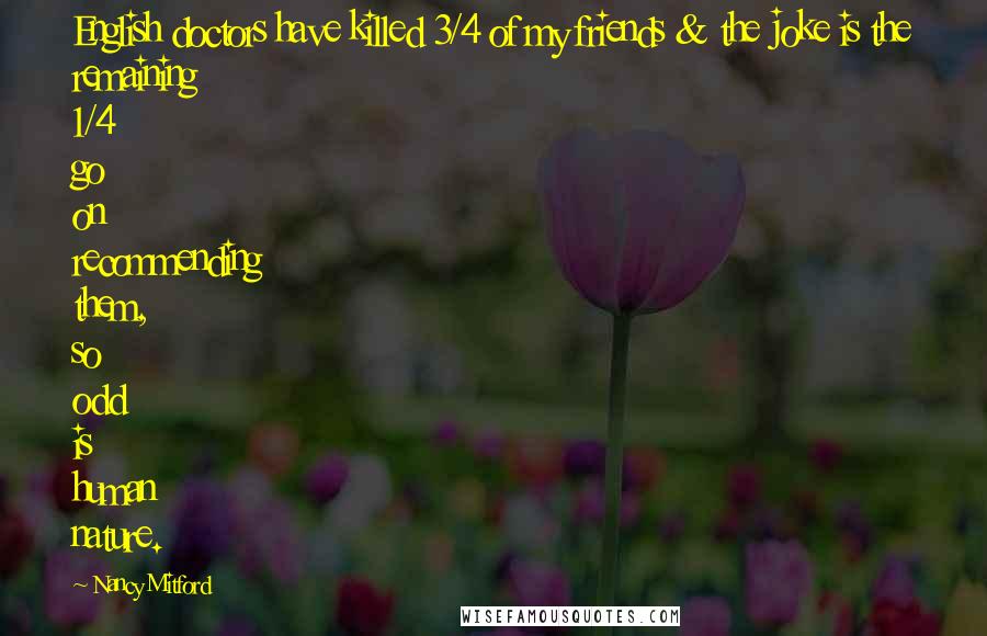 Nancy Mitford Quotes: English doctors have killed 3/4 of my friends & the joke is the remaining 1/4 go on recommending them, so odd is human nature.