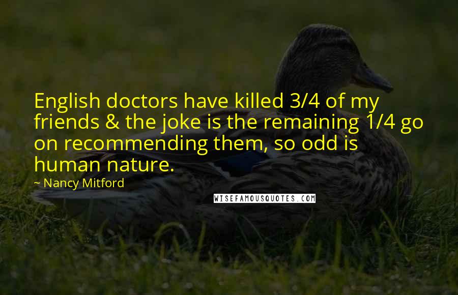 Nancy Mitford Quotes: English doctors have killed 3/4 of my friends & the joke is the remaining 1/4 go on recommending them, so odd is human nature.