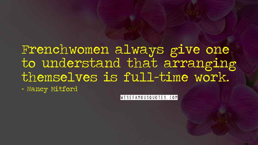 Nancy Mitford Quotes: Frenchwomen always give one to understand that arranging themselves is full-time work.