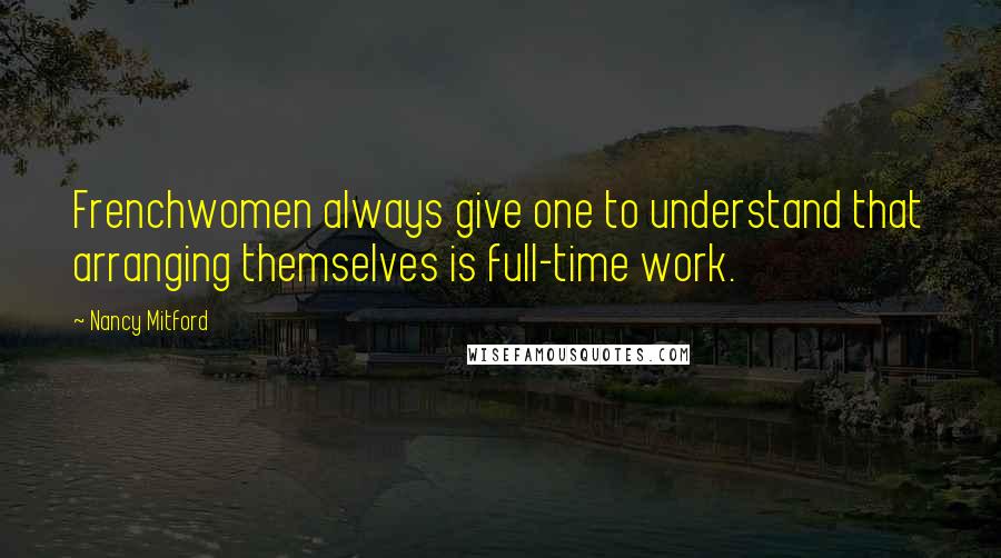 Nancy Mitford Quotes: Frenchwomen always give one to understand that arranging themselves is full-time work.