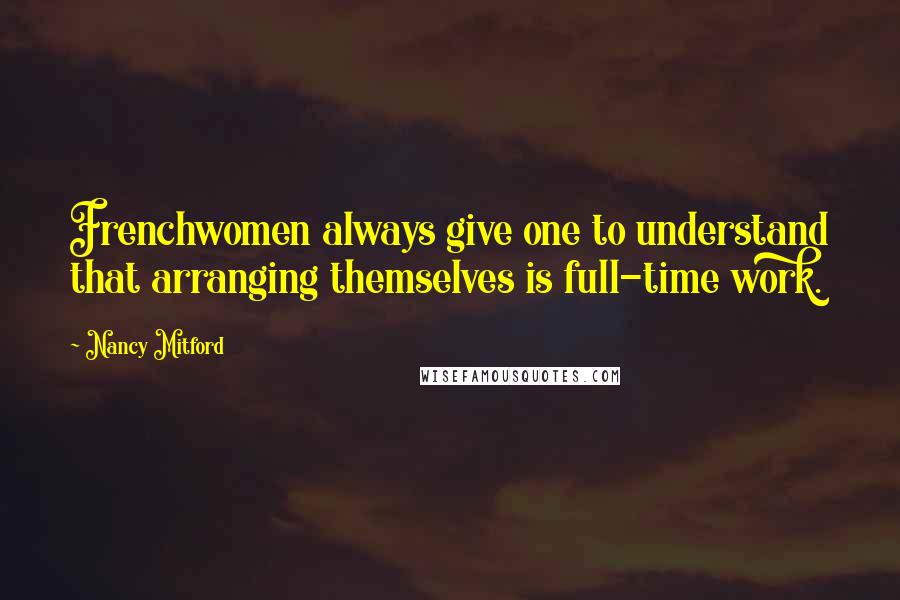 Nancy Mitford Quotes: Frenchwomen always give one to understand that arranging themselves is full-time work.