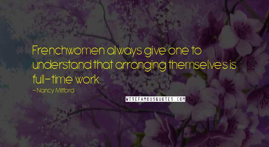 Nancy Mitford Quotes: Frenchwomen always give one to understand that arranging themselves is full-time work.