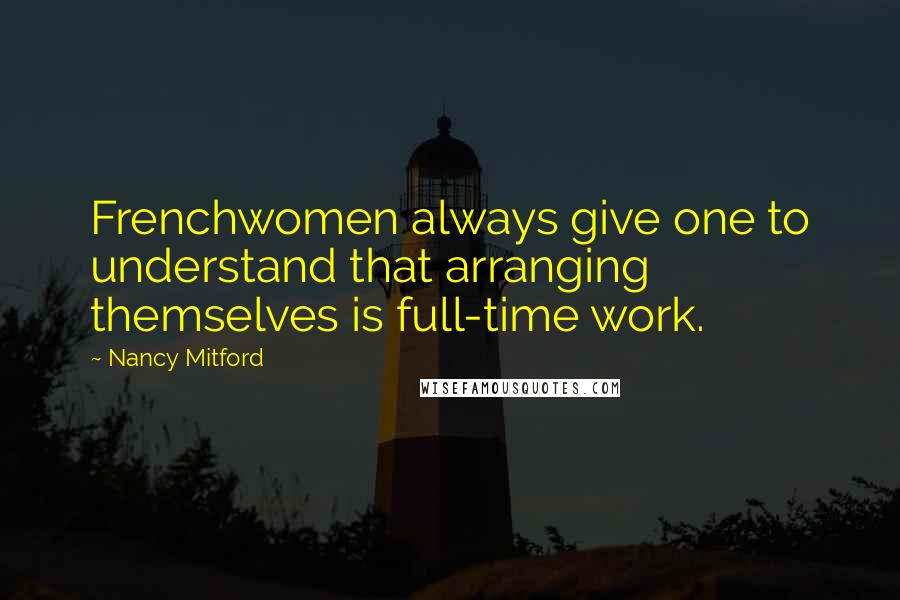 Nancy Mitford Quotes: Frenchwomen always give one to understand that arranging themselves is full-time work.