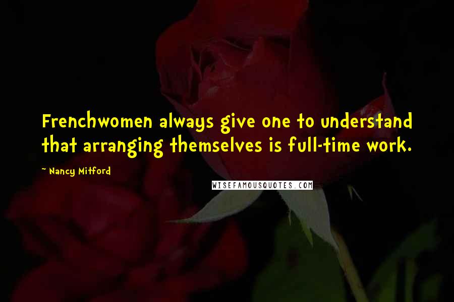 Nancy Mitford Quotes: Frenchwomen always give one to understand that arranging themselves is full-time work.