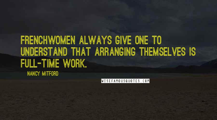Nancy Mitford Quotes: Frenchwomen always give one to understand that arranging themselves is full-time work.