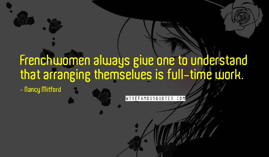 Nancy Mitford Quotes: Frenchwomen always give one to understand that arranging themselves is full-time work.