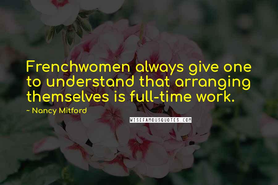 Nancy Mitford Quotes: Frenchwomen always give one to understand that arranging themselves is full-time work.