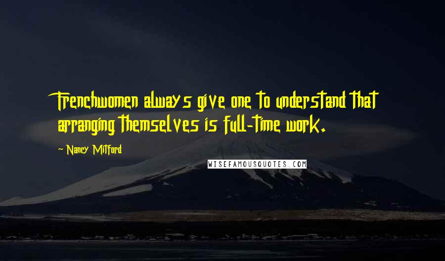 Nancy Mitford Quotes: Frenchwomen always give one to understand that arranging themselves is full-time work.