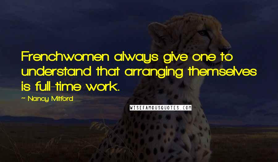 Nancy Mitford Quotes: Frenchwomen always give one to understand that arranging themselves is full-time work.