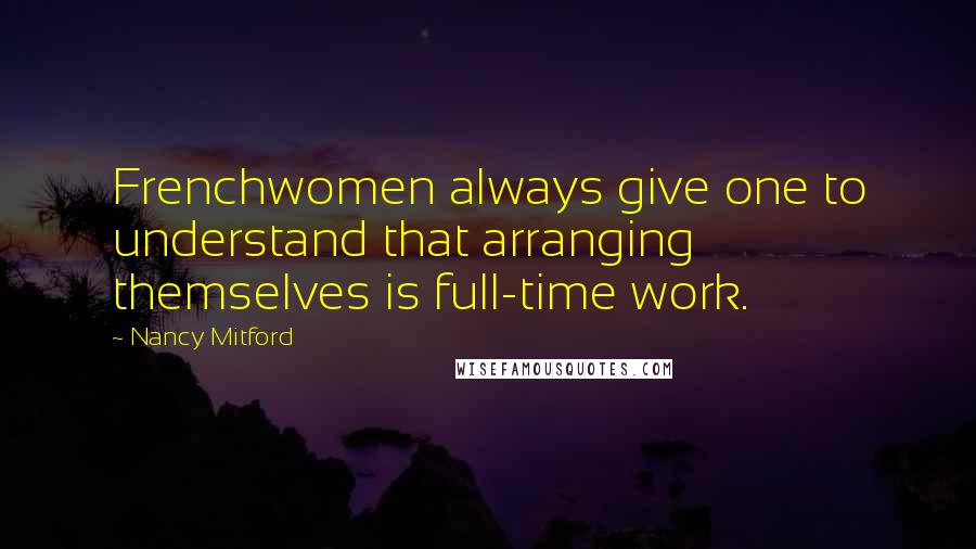 Nancy Mitford Quotes: Frenchwomen always give one to understand that arranging themselves is full-time work.