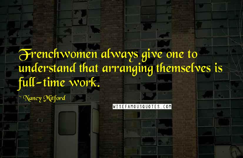 Nancy Mitford Quotes: Frenchwomen always give one to understand that arranging themselves is full-time work.