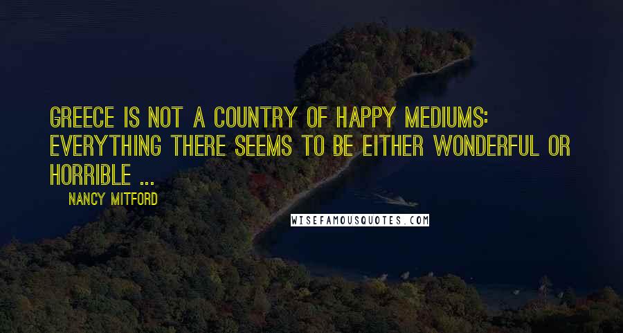 Nancy Mitford Quotes: Greece is not a country of happy mediums: everything there seems to be either wonderful or horrible ...