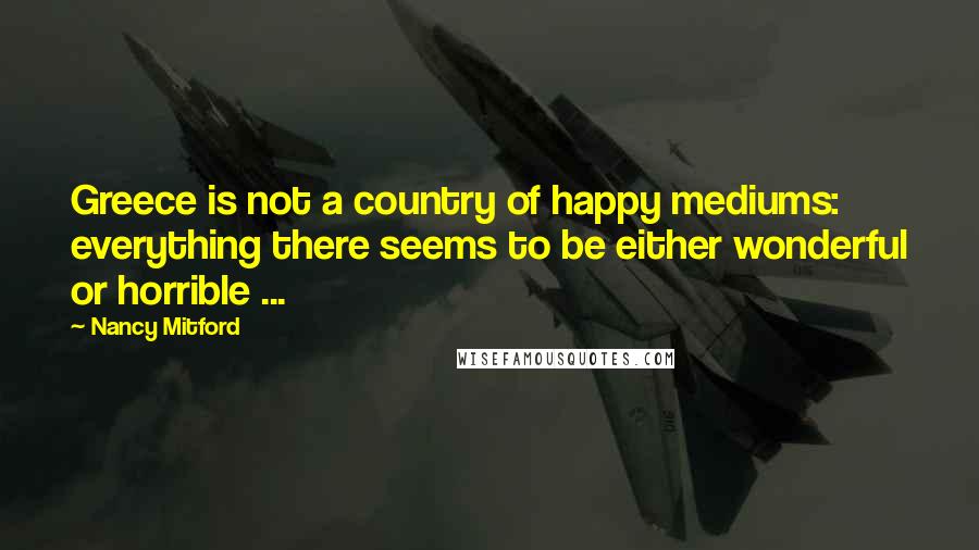 Nancy Mitford Quotes: Greece is not a country of happy mediums: everything there seems to be either wonderful or horrible ...