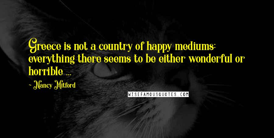 Nancy Mitford Quotes: Greece is not a country of happy mediums: everything there seems to be either wonderful or horrible ...