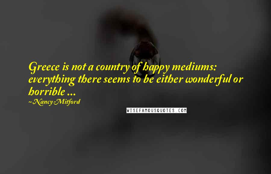 Nancy Mitford Quotes: Greece is not a country of happy mediums: everything there seems to be either wonderful or horrible ...