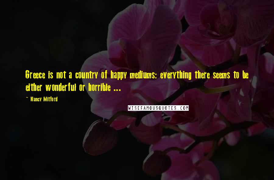 Nancy Mitford Quotes: Greece is not a country of happy mediums: everything there seems to be either wonderful or horrible ...