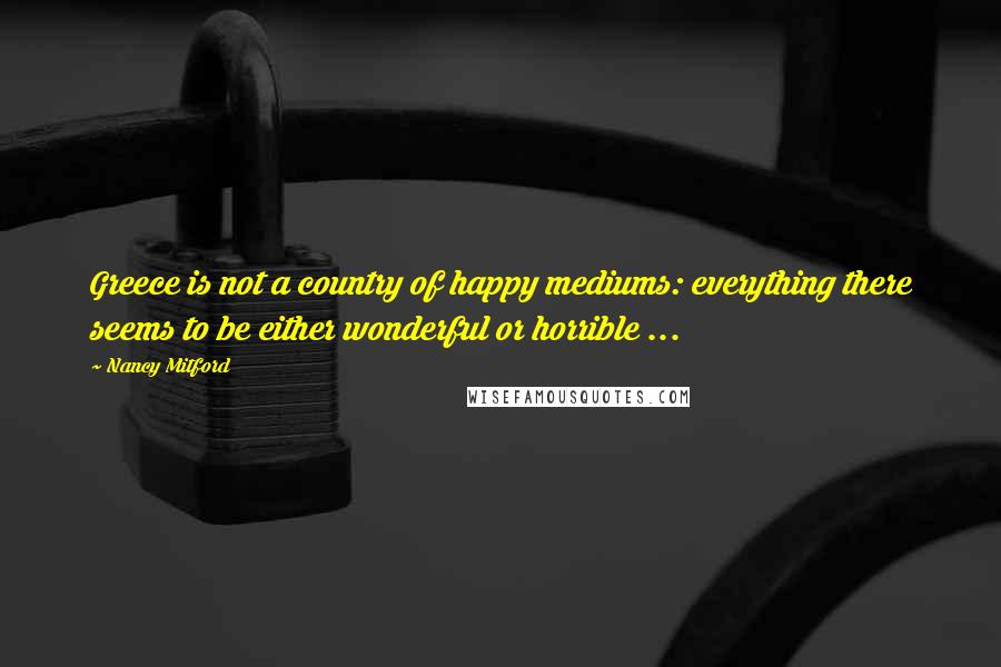 Nancy Mitford Quotes: Greece is not a country of happy mediums: everything there seems to be either wonderful or horrible ...