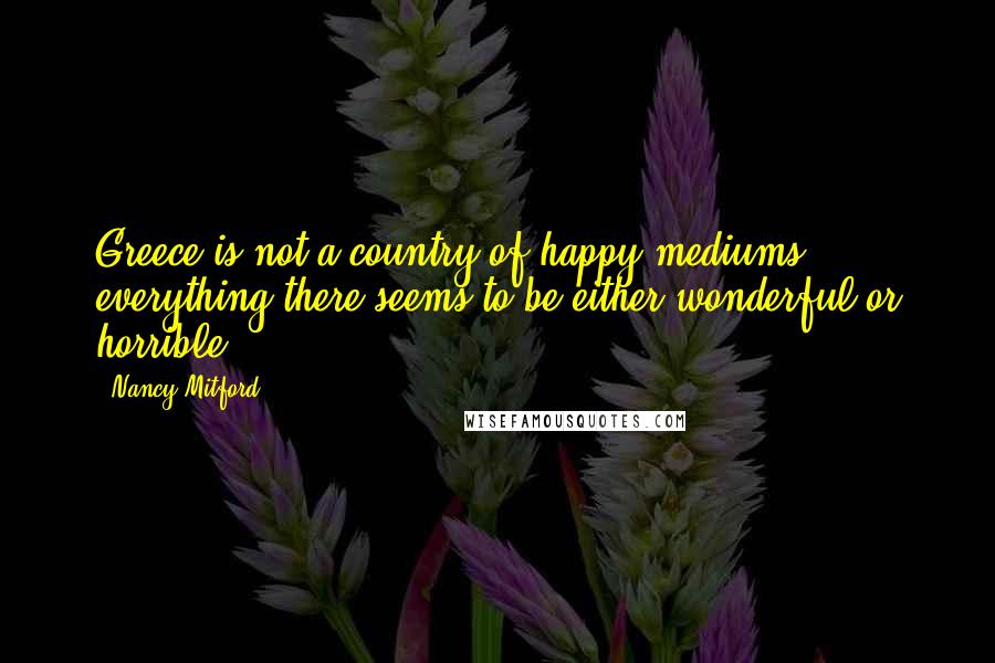 Nancy Mitford Quotes: Greece is not a country of happy mediums: everything there seems to be either wonderful or horrible ...