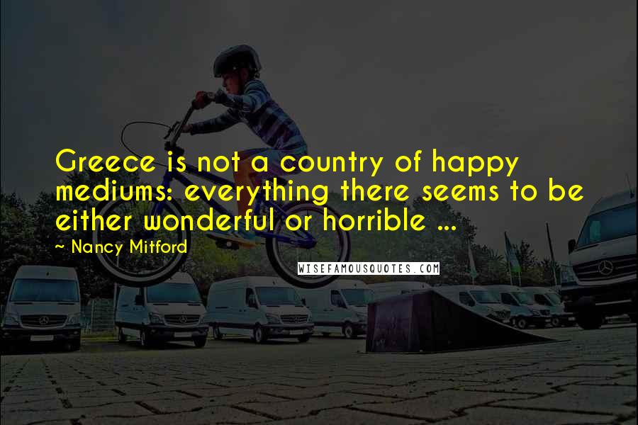 Nancy Mitford Quotes: Greece is not a country of happy mediums: everything there seems to be either wonderful or horrible ...