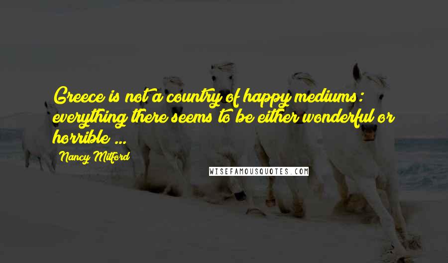 Nancy Mitford Quotes: Greece is not a country of happy mediums: everything there seems to be either wonderful or horrible ...