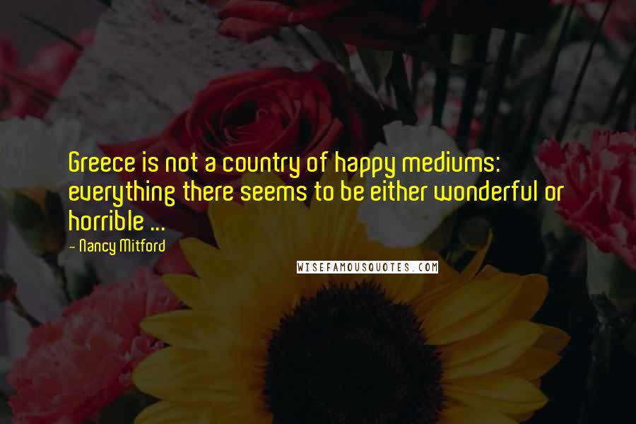 Nancy Mitford Quotes: Greece is not a country of happy mediums: everything there seems to be either wonderful or horrible ...