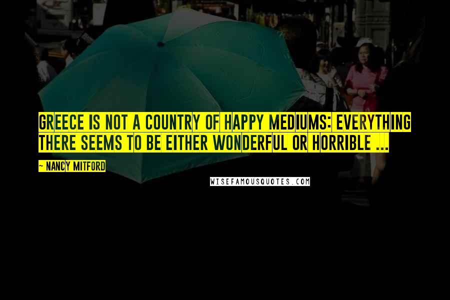 Nancy Mitford Quotes: Greece is not a country of happy mediums: everything there seems to be either wonderful or horrible ...