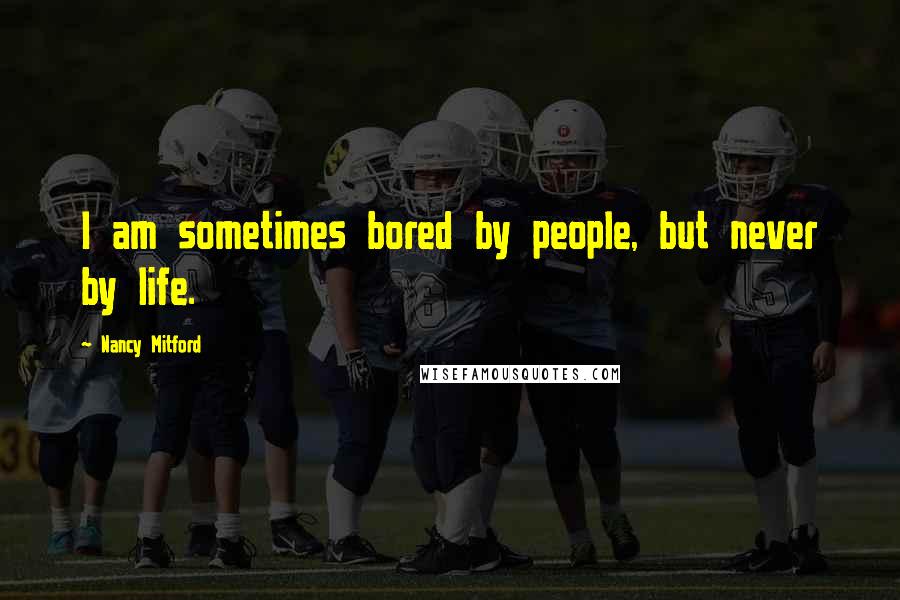 Nancy Mitford Quotes: I am sometimes bored by people, but never by life.