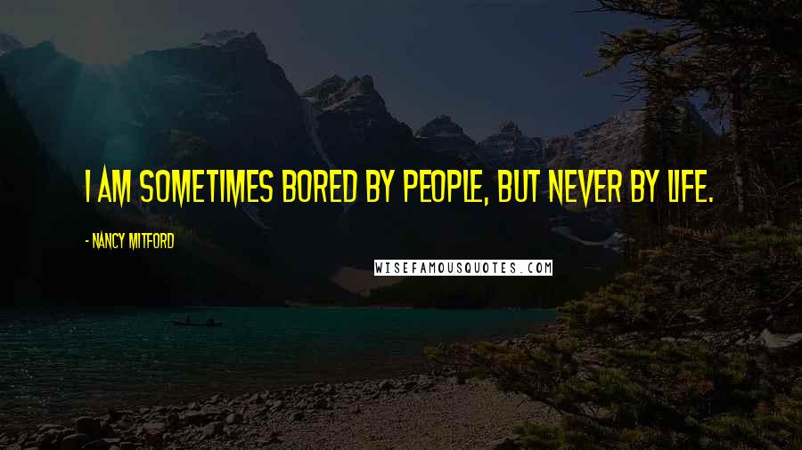 Nancy Mitford Quotes: I am sometimes bored by people, but never by life.