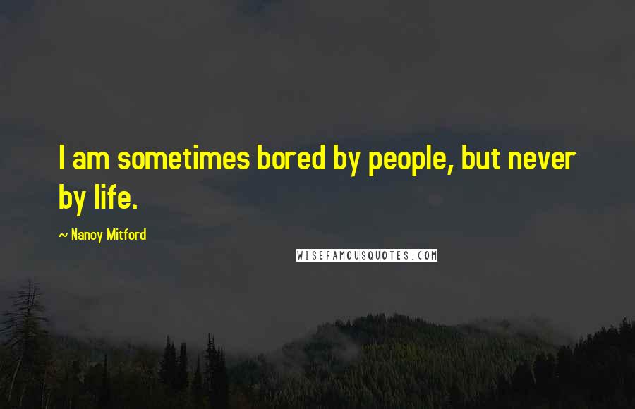 Nancy Mitford Quotes: I am sometimes bored by people, but never by life.