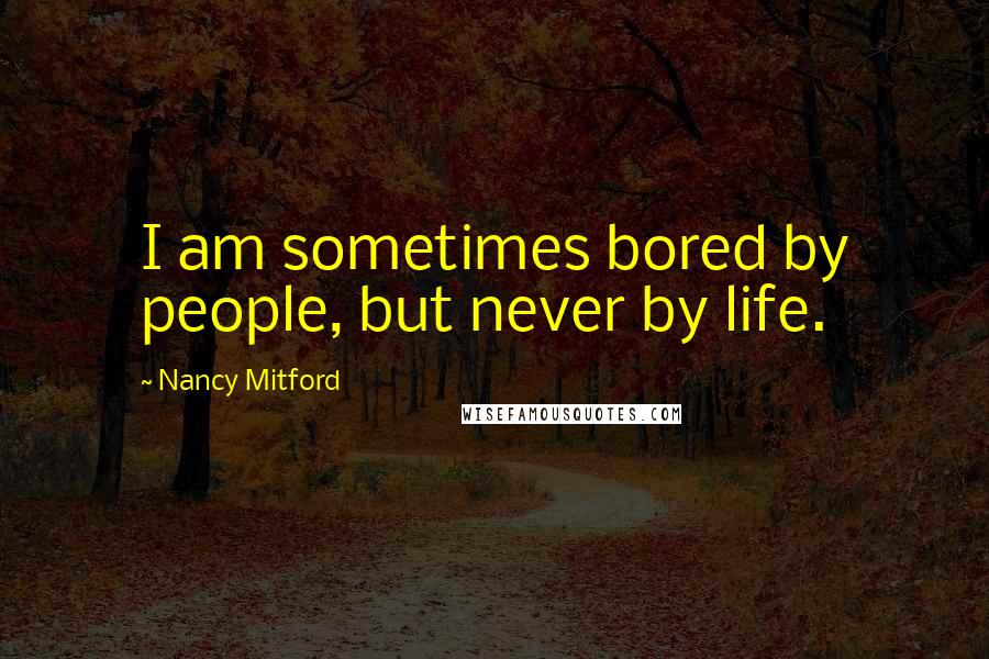 Nancy Mitford Quotes: I am sometimes bored by people, but never by life.