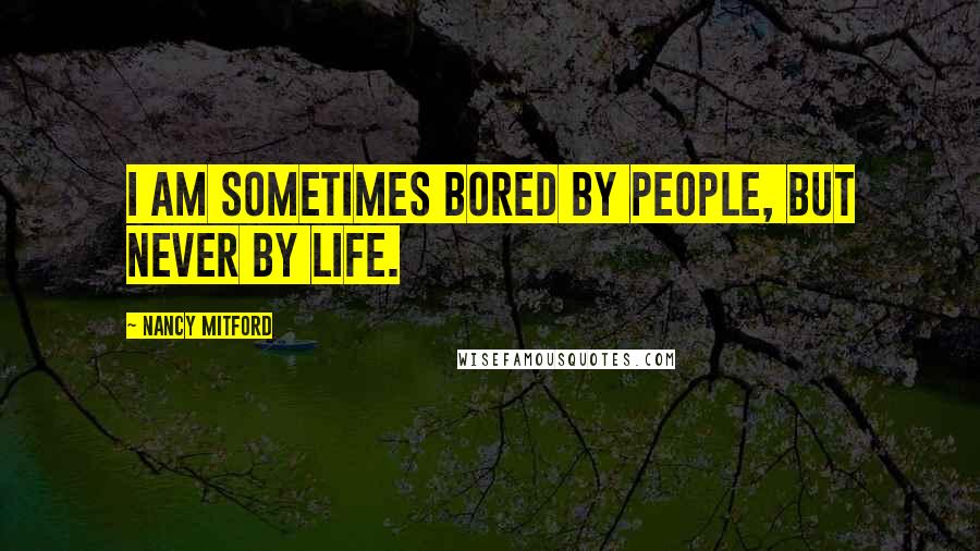 Nancy Mitford Quotes: I am sometimes bored by people, but never by life.