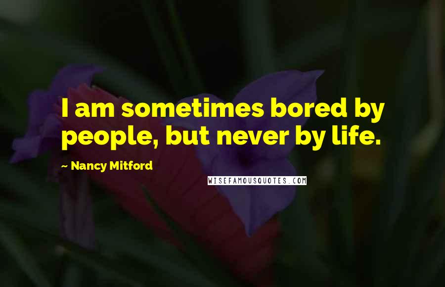 Nancy Mitford Quotes: I am sometimes bored by people, but never by life.