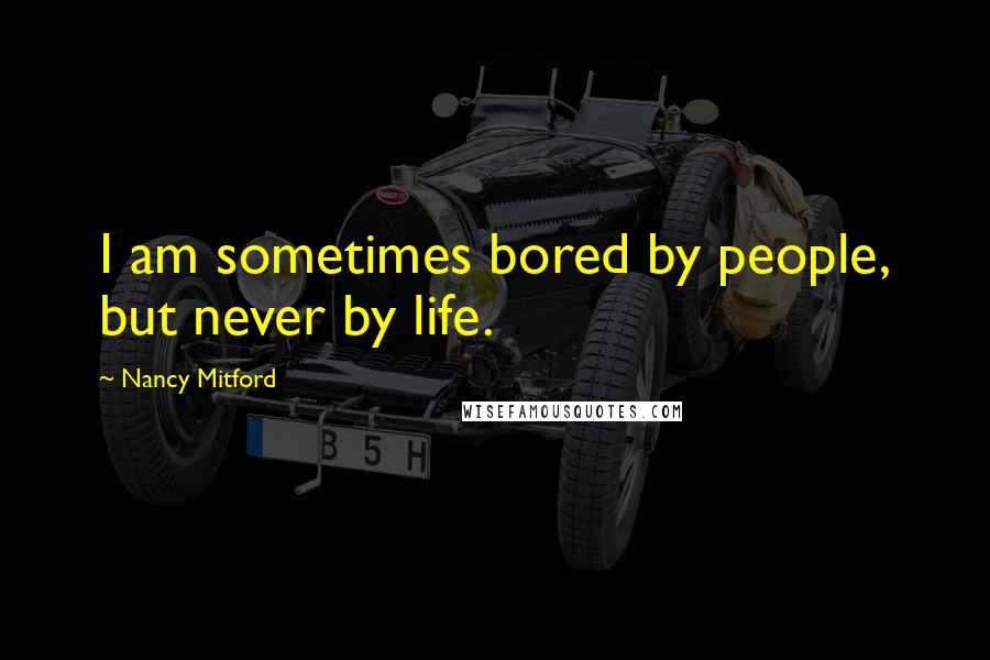 Nancy Mitford Quotes: I am sometimes bored by people, but never by life.