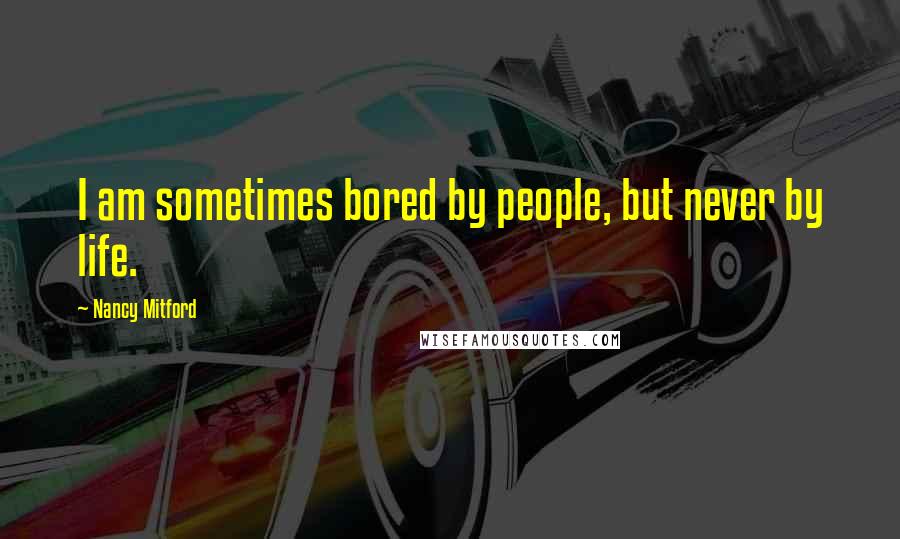 Nancy Mitford Quotes: I am sometimes bored by people, but never by life.