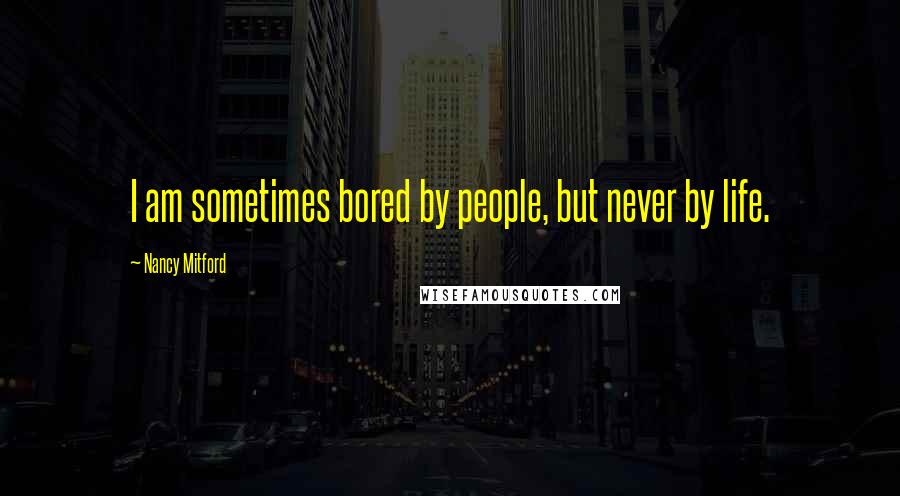 Nancy Mitford Quotes: I am sometimes bored by people, but never by life.