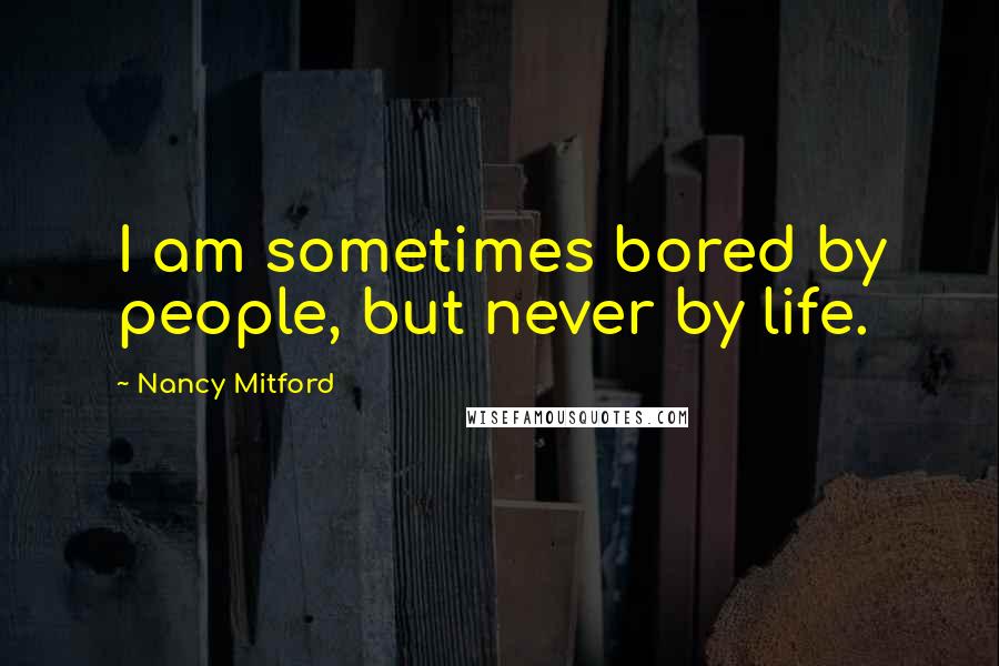 Nancy Mitford Quotes: I am sometimes bored by people, but never by life.